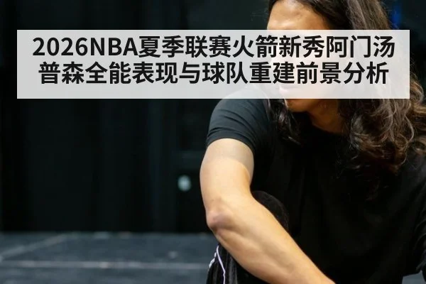 2026NBA夏季联赛火箭新秀阿门汤普森全能表现与球队重建前景分析