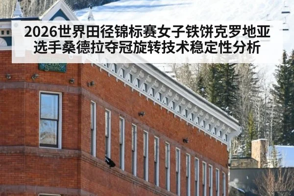 2026世界田径锦标赛女子铁饼克罗地亚选手桑德拉夺冠旋转技术稳定性分析