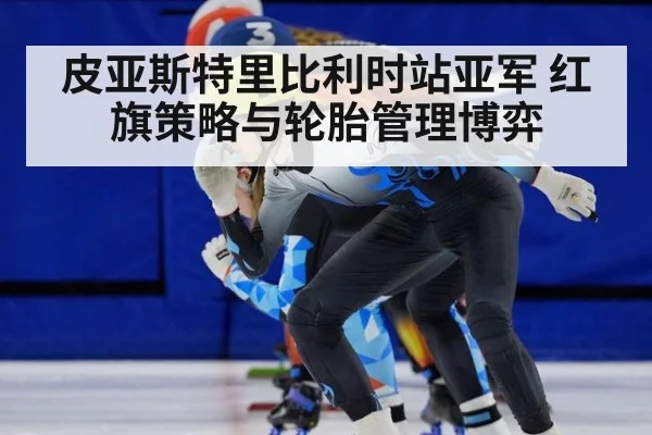 皮亚斯特里比利时站亚军 红旗策略与轮胎管理博弈