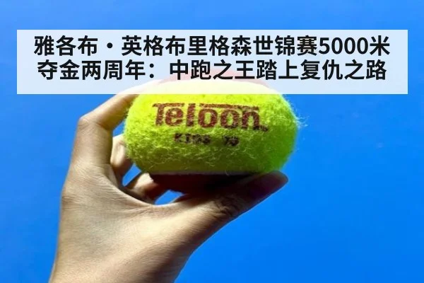 雅各布·英格布里格森世锦赛5000米夺金两周年:中跑之王踏上复仇之路