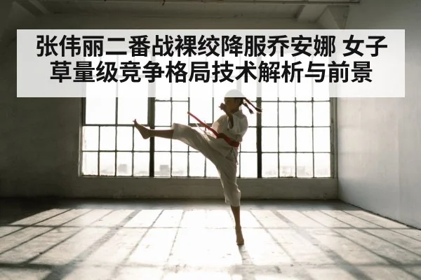 张伟丽二番战裸绞降服乔安娜 女子草量级竞争格局技术解析与前景