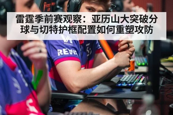 雷霆季前赛观察：亚历山大突破分球与切特护框配置如何重塑攻防
